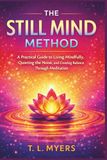 THE STILL MIND METHOD: A Practical Guide to Living Mindfully, Quieting the Noise, and Creating Balance Through Meditation