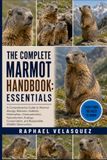 THE Marmot THE COMPLETE MARMOT HANDBOOK: ESSENTIALS: A Comprehensive Guide to Marmot Biology, Behavior, Habitats, Hibernation, Communication, Reproduction, ... and Responsible Wildlife Observation