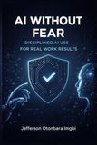 AI Without Fear: Disciplined AI Use for Real Work Results