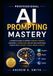 Professional AI Prompting Mastery: Write Better Prompts, Master ChatGPT, Claude, Gemini, and Microsoft Copilot, and Unlock Smarter, Faster, and More Accurate AI Results