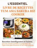 L'ESSENTIEL YUM ASIA Sakura Riz Cooker: Recettes intelligentes et saines pour des céréales parfaites, la préparation des repas et des plats savoureux en une seule casserole