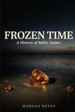 Frozen Time: A History of Baltic Amber, from the Eocene Forest to the Amber Room and Beyond