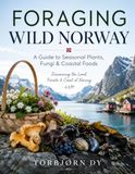 FORAGING WILD NORWAY: A Guide to Seasonal Plants, Fungi & Coastal Foods. Discovering the Land, Forests & Coast of Norway