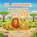 NA SAWANNIE , W PUSTYTNI I NA STEPIE: KOLOROWANKA dla dzieci w wieku 6-8 lat