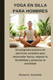 YOGA EN SILLA PARA HOMBRES: Un programa práctico de ejercicios sentados para desarrollar fuerza, mejorar la flexibilidad y potenciar la movilidad
