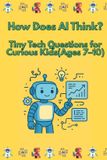 How Does AI Think?: Tiny Tech Questions for Curious Kids (Ages 7–10)