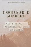 Unshakable Mindset: A Step-by-Step Guide to Navigating Cancer, Trauma, and Infertility