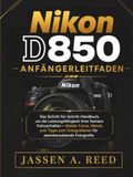Nikon D850 Anfängerleitfaden: Das Schritt-für-Schritt-Handbuch, um die Leistungsfähigkeit Ihrer Kamera freizuschalten – Master Focus, Menüs und Tipps zum Fotografieren für atemberaubende Fotografie