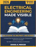ELECTRICAL ENGINEERING MADE VISIBLE: A Visual-First Introduction to Circuits, Components and Core Concepts From Absolute Zero to Confident Builder | No Math or Science Background Needed