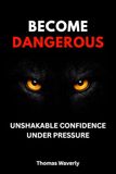 Become Dangerous: Unshakable Confidence, Mental Toughness & Self-Discipline for Success Under Pressure