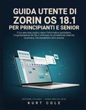 GUIDA Zorin OS GUIDA UTENTE DI ZORIN OS 18.1 PER PRINCIPIANTI E SERNIOS: Il tuo percorso pratico verso l'informatica quotidiana, l'organizzazione dei file, la privacy, l'accessibilità e altro ancora