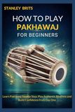 HOW TO PLAY PAKHAWAJ FOR BEGINNERS: Learn Pakhawaj Step by Step: Play Authentic Rhythms and Build Confidence from Day One