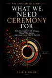 WHAT WE NEED CEREMONY FOR: Mark Unrecognized Life Changes, Honor What Matters, and Create Rituals That Fit Your Life