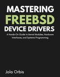 Mastering FreeBSD Device Drivers: A Hands-On Guide to Kernel Modules, Hardware Interfaces, and Systems Programming