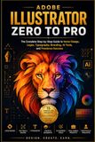 Adobe Illustrator Zero to Pro: The Complete Step-by-Step Guide to Vector Design, Logos, Typography, Branding, AI Tools, and Freelance Success