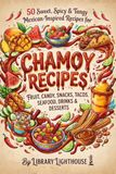 Chamoy Recipes: 50 Sweet, Spicy & Tangy Mexican-Inspired Recipes for Fruit, Candy, Snacks, Tacos, Seafood, Drinks & Desserts