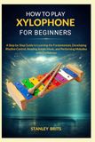 HOW TO PLAY XYLOPHONE FOR BEGINNERS: A Step-by-Step Guide to Learning the Fundamentals, Developing Rhythm Control, Reading Simple Music, and Performing Melodies with Confidence
