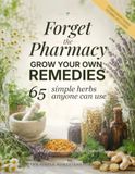 Forget the Pharmacy: Grow Your Own Remedies: 65 Simple Herbs Anyone Can Use