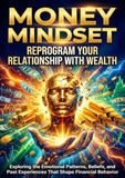 Money Mindset: Reprogram Your Relationship With Wealth: Exploring the Emotional Patterns, Beliefs, and Past Experiences That Shape Financial Behavior