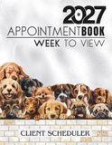 Appointment Book 2027 Week To View Client Scheduler: Dog Groomer, Walker Daily & Weekly Planner Diary For Pet Business Owner With Hourly Booking Time Slots & 15 Minute Increments, 52 Weeks