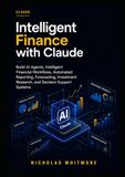 Intelligent Finance with Claude: Build AI Agents, Intelligent Financial Workflows, Automated Reporting, Forecasting, Investment Research, and Decision Support Systems