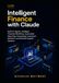 Intelligent Finance with Claude: Build AI Agents, Intelligent Financial Workflows, Automated Reporting, Forecasting, Investment Research, and Decision Support Systems