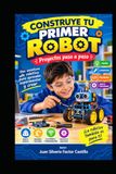 CONSTRUYE TU PRIMER ROBOT. Proyectos paso a paso: Una aventura de robótica para aprender, experimentar y crear