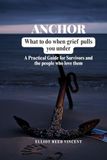 Anchor: What to do when grief Pulls you under (A Practical Guide for Survivors and the people who love them)