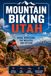 Mountain Biking Utah: Moab, Hurricane, the Wasatch, and Beyond