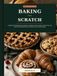 Baking from Scratch: A Beginner-Friendly Bake Cookbook of Foolproof Cakes, Cookies, Breads, Pies, and Pastries with Step-by-Step Instructions and Full-Color Images
