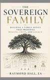The Sovereign Family: Building a Family Office that Preserves Wealth, Unity, and Legacy