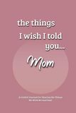The Things I Wish I Told You... Mom: A Guided Grief Journal for Sharing the Things We Wish We had Said to a Loved One