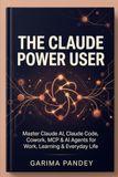THE CLAUDE POWER USER: Master Claude AI, Claude Code, Cowork, MCP & AI Agents for Work, Learning & Everyday Life