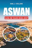 ASWAN REISEFÜHRER 2026-2027: Sehenswürdigkeiten, Nilkreuzfahrt, Abu Simbel, Reiserouten, Reisetipps und Urlaubsplanung