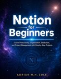 Notion for Beginners: Learn Productivity, Organization, Databases, and Project Management with Step-by-Step Projects