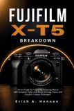 Fujifilm X-T5 Breakdown: A User Guide for Capturing Stunning Photos and Cinematic Video with Better Settings, Focus, and Creative Camera Techniques