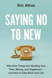 Saying Balance Saying No to New: Why New Things Are Stealing Your Time, Money, and Happiness-and How to Take Back Your Life Paperback