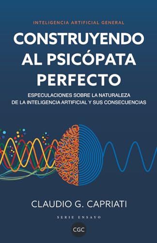 Inteligencia Artificial General - Construyendo al Psicópata Perfecto: Especulaciones sobre la naturaleza de la inteligencia artificial y sus consecuencias