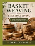 BASKET WEAVING FOR EVERYDAY LIVING: Essential Tools, Patterns, and Skills for Mastering Handmade Crafts