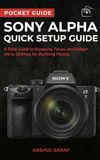 Sony Alpha Quick Setup Guide: A Field Guide to Exposure, Focus, and Hidden Menu Settings for Stunning Photos: The Ultimate Companion for a6000, a6100, ... V, a9, a1 and Every Sony Mirrorless Camera