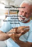 Hands, Fingers and Gripping.: Practical Solutions for Everyday Tasks When Arthritis Affects Your Hands. Book 2.