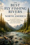 The Best Fly Fishing Rivers in North America: An Angler's Guide to Trout Streams, Salmon Rivers, and Trophy Waters Across the Continent