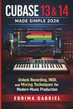 CUBASE 13 & 14 MADE SIMPLE 2026: Unlock Recording and Mixing Techniques for Modern Music Production