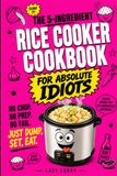 The 5-Ingredient Rice Cooker Cookbook For Absolute Idiots: No Chop. No Prep. No Fail. Just Dump, Set, Eat.