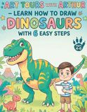 Art Tours With Arthur: Learn How to Draw Dinosaurs in 6 Easy Steps for Kids Ages 4-6