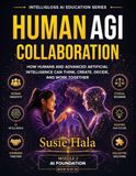 Human Colaboration How Humans and Advanced Artificial Intelligence can Think, Create, Decide and working Together: How Humans and Advanced Artificial ... : How Humans and Advanced Artificial Intelli