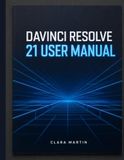 DAVINCI RESOLVE 21USER MANUAL: The Complete Step-by-Step Guide to Mastering Editing, Color Grading, Fusion VFX, Fairlight Audio & the New Photo Page