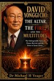 DAVID YONGGI CHO: THE ALTAR, THE FIRE, AND THE MULTITUDES: The Unforgettable Story of Prayer, Revival, and the Power of Jesus Christ