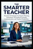 The Smarter Teacher: Practical AI Strategies for Smarter Planning, Assessment, Personalized Learning, Communication & Teacher Productivity