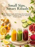 Small Sips, Smart Rituals: 35 Homemade Wellness Shot Recipes